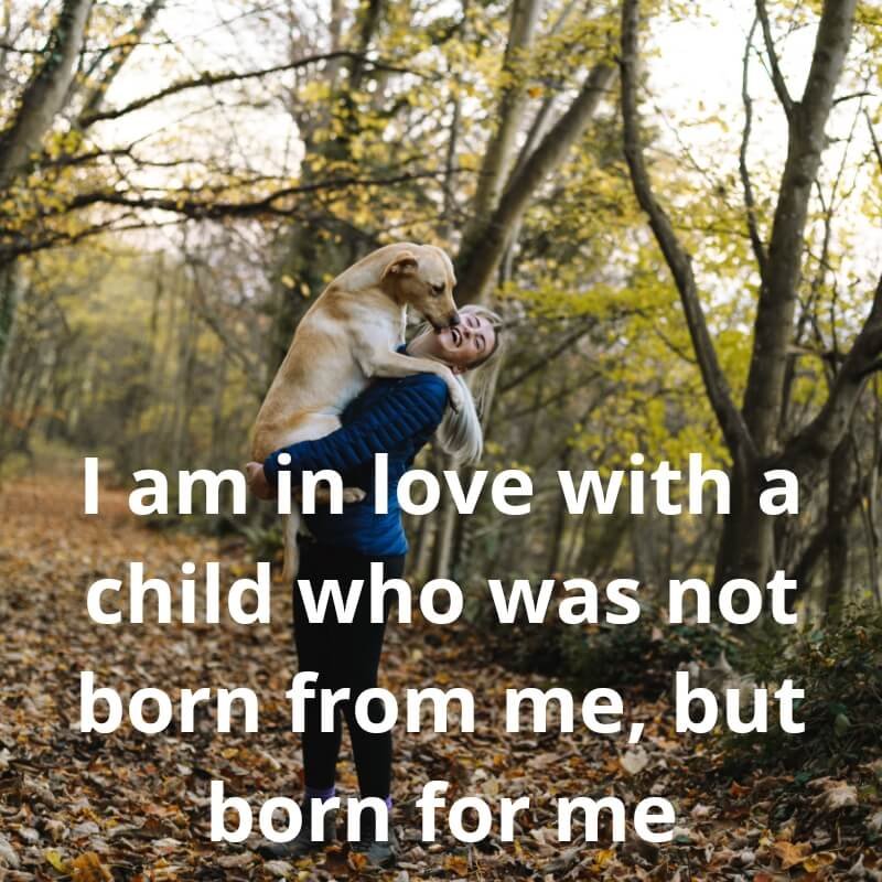 I am in love with a child who was not born from me, but born for me.